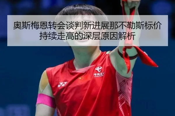 奥斯梅恩转会谈判新进展那不勒斯标价持续走高的深层原因解析