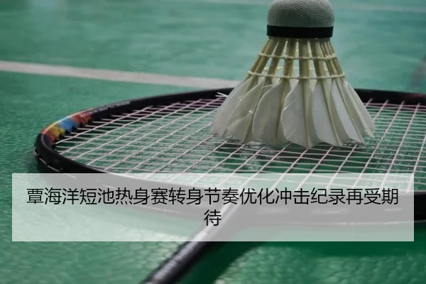 覃海洋短池热身赛转身节奏优化冲击纪录再受期待